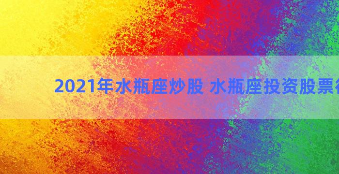 2021年水瓶座炒股 水瓶座投资股票很厉害